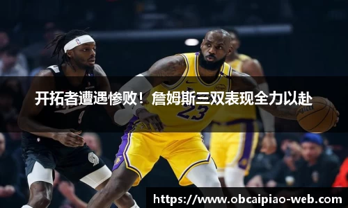 开拓者遭遇惨败！詹姆斯三双表现全力以赴